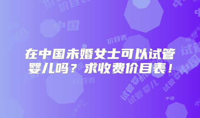 在中国未婚女士可以试管婴儿吗？求收费价目表！