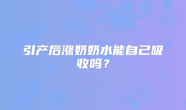 引产后涨奶奶水能自己吸收吗？