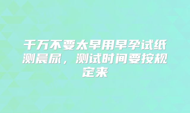 千万不要太早用早孕试纸测晨尿，测试时间要按规定来