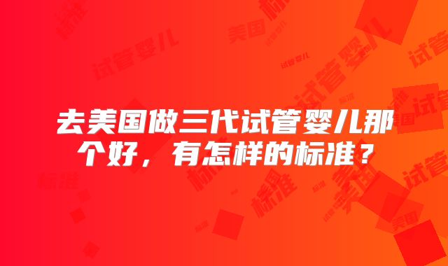 去美国做三代试管婴儿那个好，有怎样的标准？