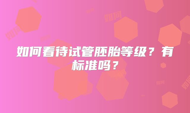 如何看待试管胚胎等级?有标准吗?