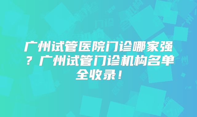 广州试管医院门诊哪家强？广州试管门诊机构名单全收录！