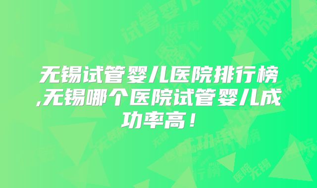 无锡试管婴儿医院排行榜,无锡哪个医院试管婴儿成功率高！