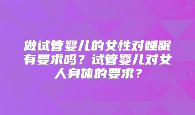 做试管婴儿的女性对睡眠有要求吗?试管婴儿对女人身体的要求?