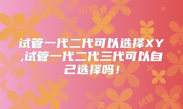 试管一代二代可以选择XY,试管一代二代三代可以自己选择吗!