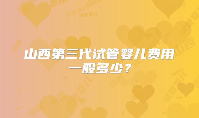 山西第三代试管婴儿费用一般多少?