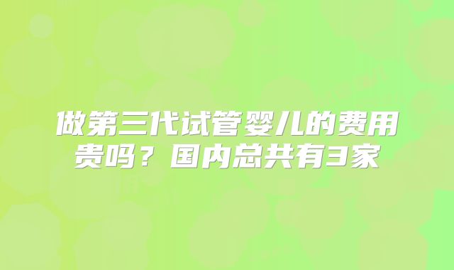 做第三代试管婴儿的费用贵吗?国内总共有3家