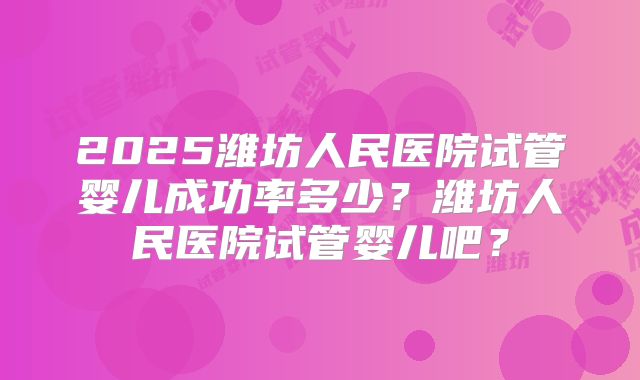 2025潍坊人民医院试管婴儿成功率多少?潍坊人民医院试管婴儿吧?