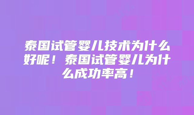 泰国试管婴儿技术为什么好呢！泰国试管婴儿为什么成功率高！