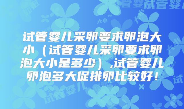 试管婴儿采卵要求卵泡大小（试管婴儿采卵要求卵泡大小是多少）,试管婴儿卵泡多大促排卵比较好！