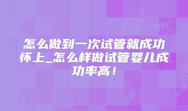 怎么做到一次试管就成功怀上_怎么样做试管婴儿成功率高！