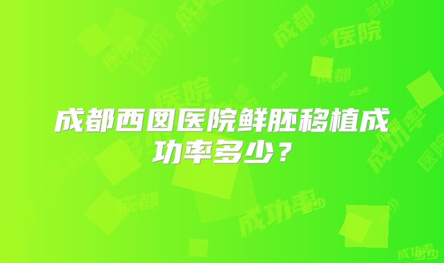 成都西囡医院鲜胚移植成功率多少？