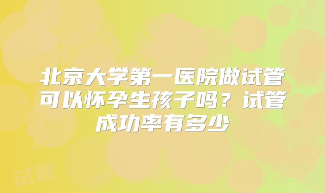 北京大学第一医院做试管可以怀孕生孩子吗？试管成功率有多少
