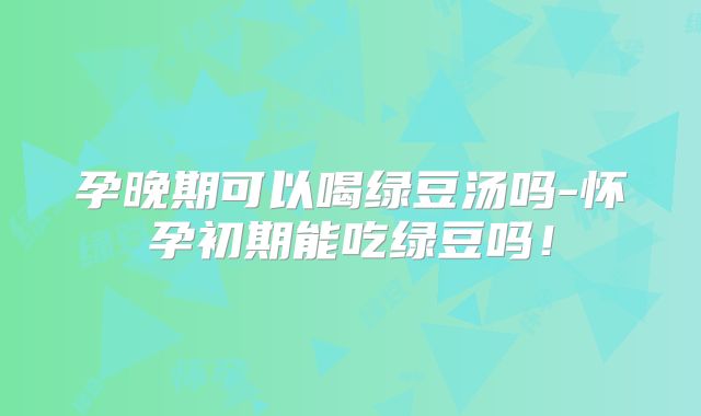 孕晚期可以喝绿豆汤吗-怀孕初期能吃绿豆吗!