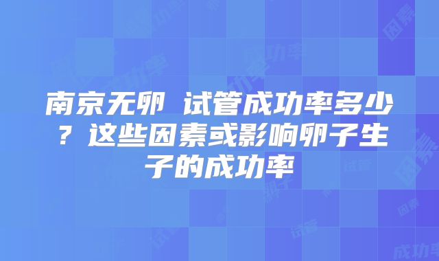 南京无卵�试管成功率多少?这些因素或影响卵子生子的成功率