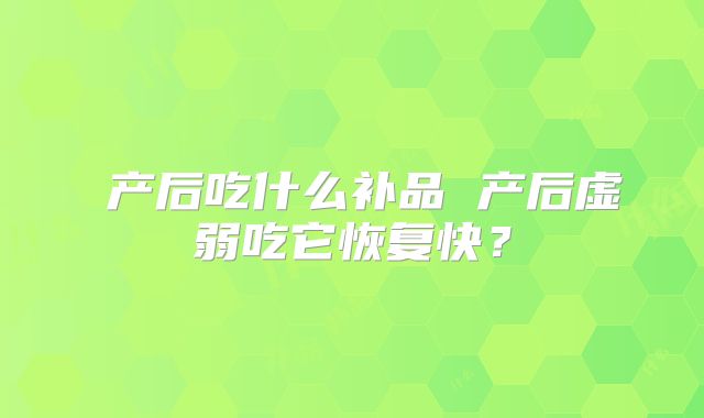 ​产后吃什么补品 产后虚弱吃它恢复快？