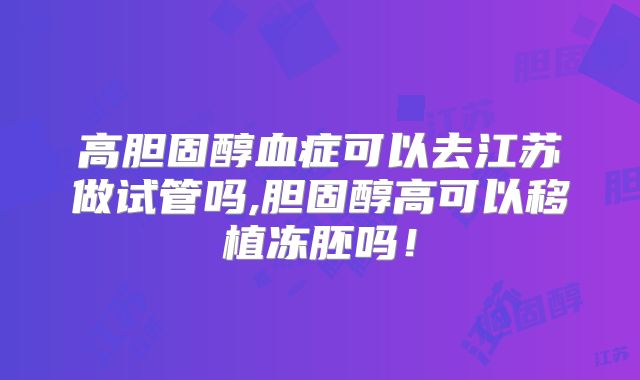 高胆固醇血症可以去江苏做试管吗,胆固醇高可以移植冻胚吗!