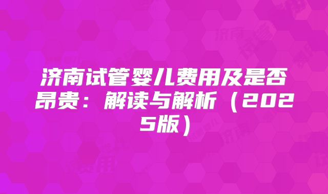 济南试管婴儿费用及是否昂贵：解读与解析（2025版）