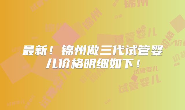 最新！锦州做三代试管婴儿价格明细如下！