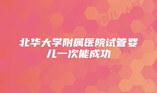 北华大学附属医院试管婴儿一次能成功