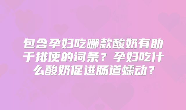 包含孕妇吃哪款酸奶有助于排便的词条？孕妇吃什么酸奶促进肠道蠕动？