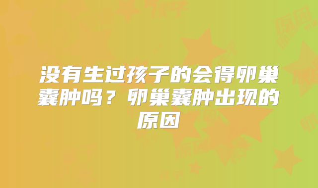 没有生过孩子的会得卵巢囊肿吗？卵巢囊肿出现的原因