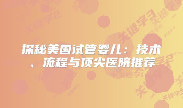 探秘美国试管婴儿：技术、流程与顶尖医院推荐