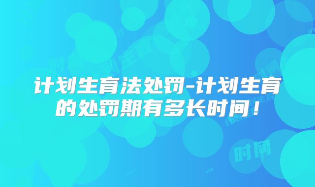 计划生育法处罚-计划生育的处罚期有多长时间!