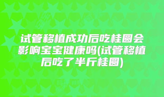 试管移植成功后吃桂圆会影响宝宝健康吗(试管移植后吃了半斤桂圆)