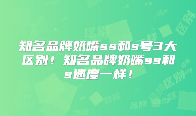 知名品牌奶嘴ss和s号3大区别!知名品牌奶嘴ss和s速度一样!
