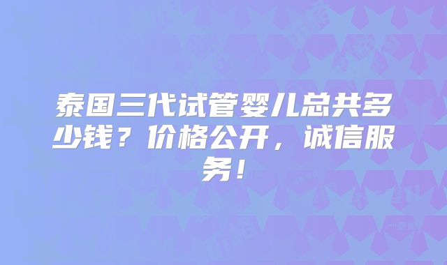 泰国三代试管婴儿总共多少钱?价格公开,诚信服务!