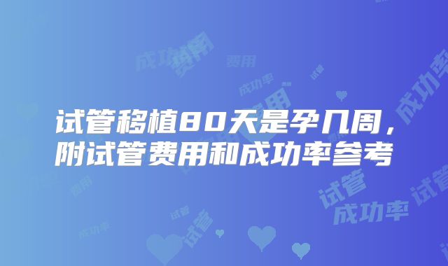 试管移植80天是孕几周,附试管费用和成功率参考