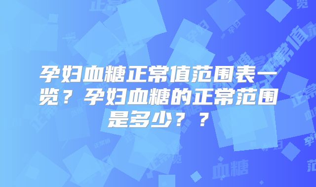 孕妇血糖正常值范围表一览?孕妇血糖的正常范围是多少??
