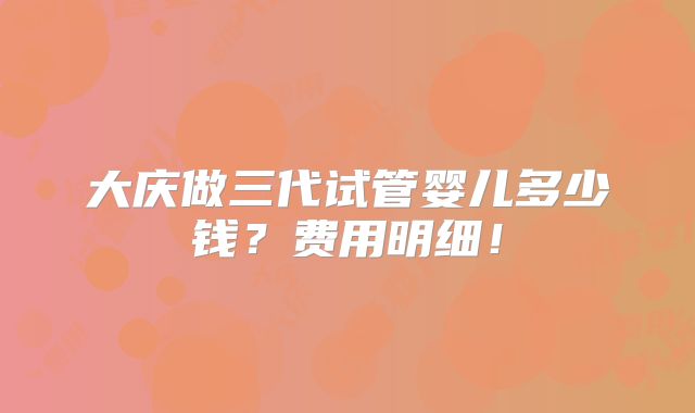 大庆做三代试管婴儿多少钱？费用明细！