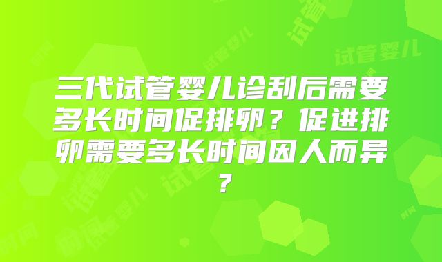 三代试管婴儿诊刮后需要多长时间促排卵?促进排卵需要多长时间因人而异?