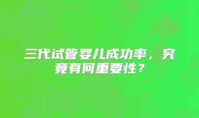 三代试管婴儿成功率，究竟有何重要性？