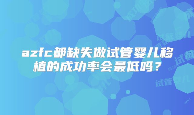 azfc都缺失做试管婴儿移植的成功率会最低吗？