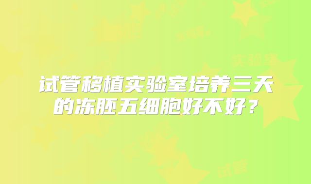 试管移植实验室培养三天的冻胚五细胞好不好?
