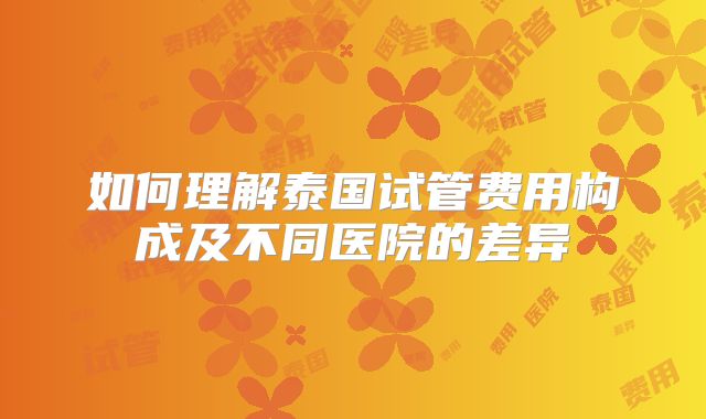 如何理解泰国试管费用构成及不同医院的差异