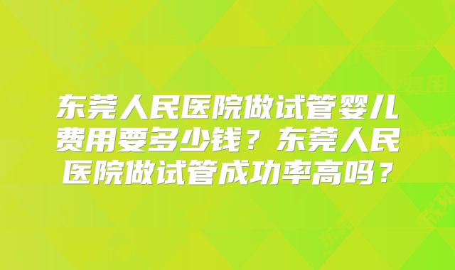东莞人民医院做试管婴儿费用要多少钱？东莞人民医院做试管成功率高吗？