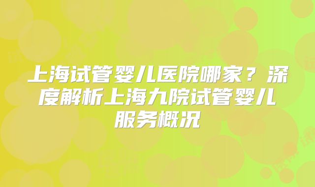上海试管婴儿医院哪家?深度解析上海九院试管婴儿服务概况