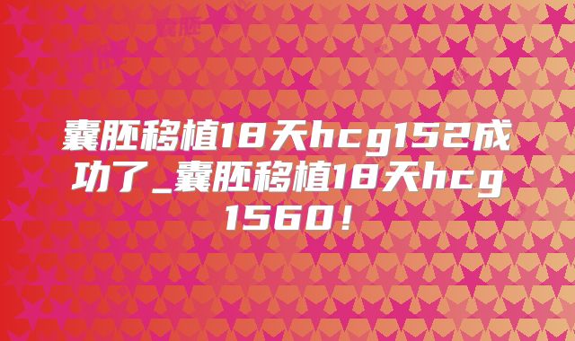囊胚移植18天hcg152成功了_囊胚移植18天hcg1560！