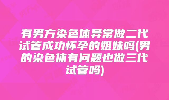 有男方染色体异常做二代试管成功怀孕的姐妹吗(男的染色体有问题也做三代试管吗)