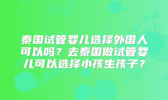 泰国试管婴儿选择外国人可以吗？去泰国做试管婴儿可以选择小孩生孩子？