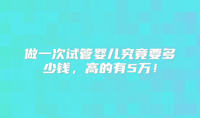 做一次试管婴儿究竟要多少钱,高的有5万!