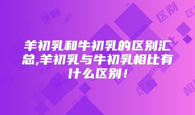 羊初乳和牛初乳的区别汇总,羊初乳与牛初乳相比有什么区别!