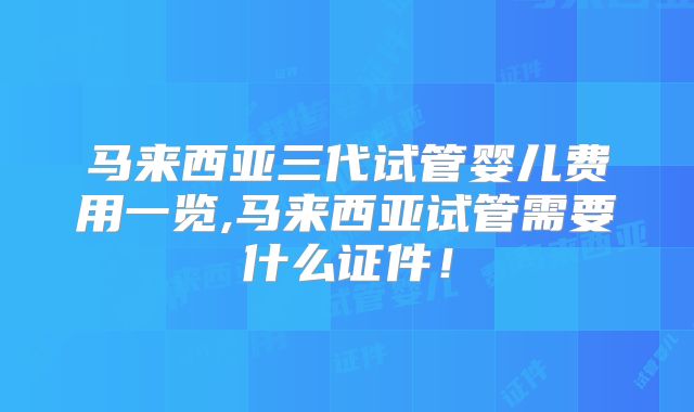 马来西亚三代试管婴儿费用一览,马来西亚试管需要什么证件！