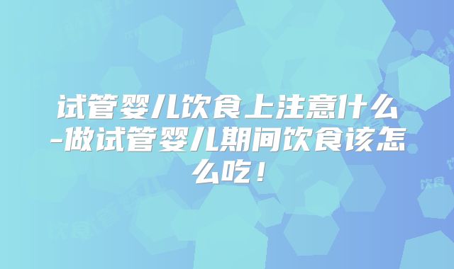 试管婴儿饮食上注意什么-做试管婴儿期间饮食该怎么吃！
