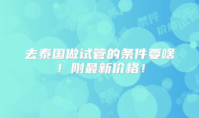 去泰国做试管的条件要啥!附最新价格!