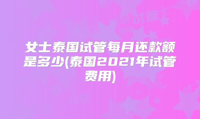女士泰国试管每月还款额是多少(泰国2021年试管费用)